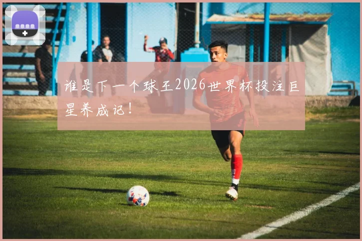 谁是下一个球王2026世界杯投注巨星养成记！