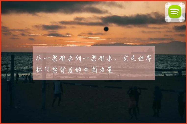 从一票难求到一票难求，女足世界杯门票背后的中国力量