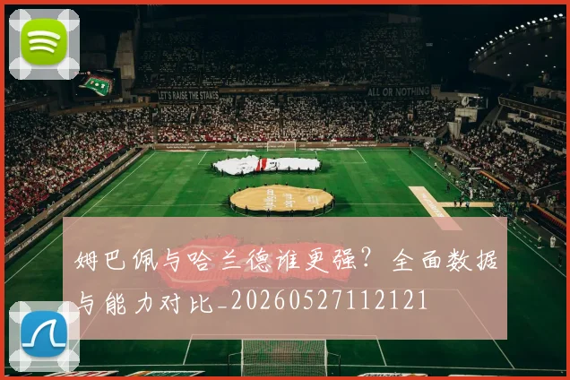 姆巴佩与哈兰德谁更强？全面数据与能力对比_20260527112121