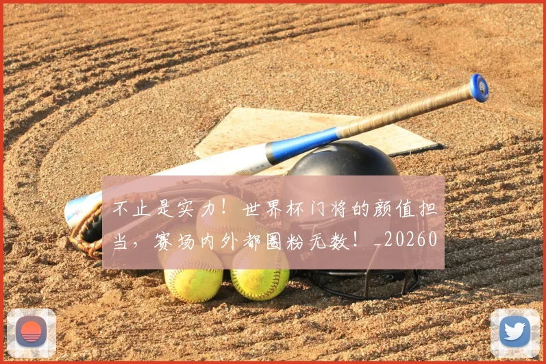 不止是实力！世界杯门将的颜值担当，赛场内外都圈粉无数！_20260531151322