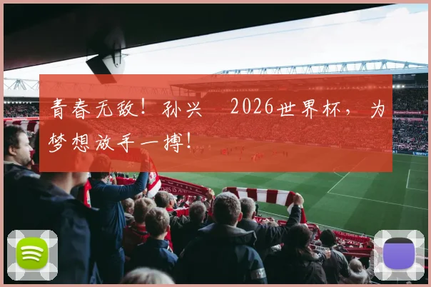 青春无敌！孙兴慜2026世界杯，为梦想放手一搏！
