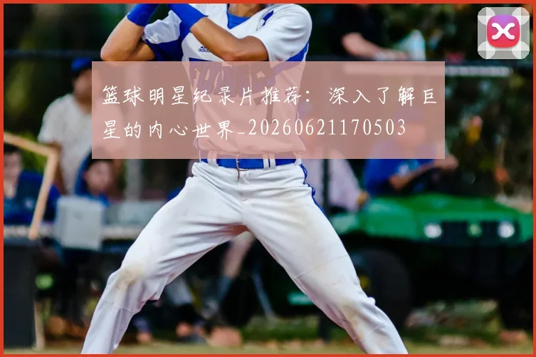 篮球明星纪录片推荐：深入了解巨星的内心世界_20260621170503