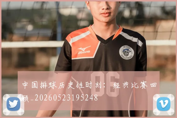 中国排球历史性时刻：经典比赛回顾_20260523195248