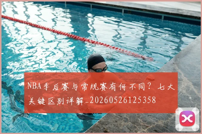 NBA季后赛与常规赛有何不同?七大关键区别详解_20260526125358