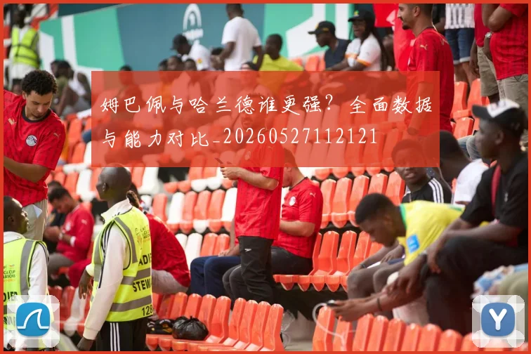 姆巴佩与哈兰德谁更强？全面数据与能力对比_20260527112121