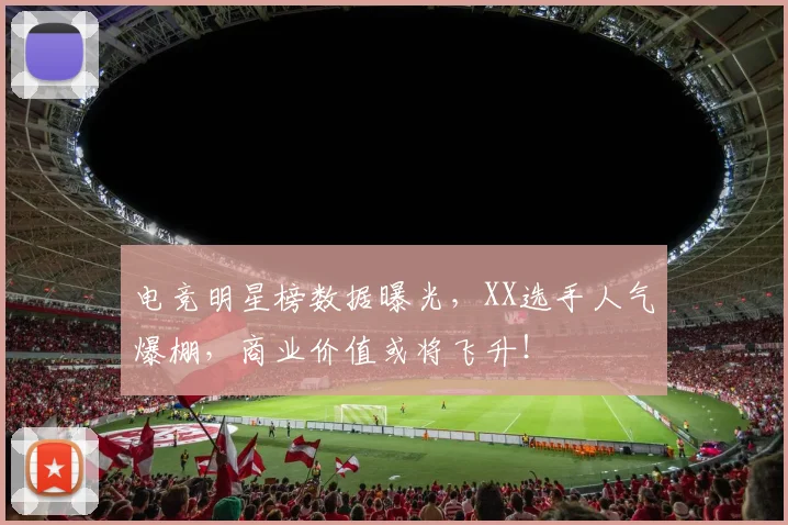 电竞明星榜数据曝光，XX选手人气爆棚，商业价值或将飞升！
