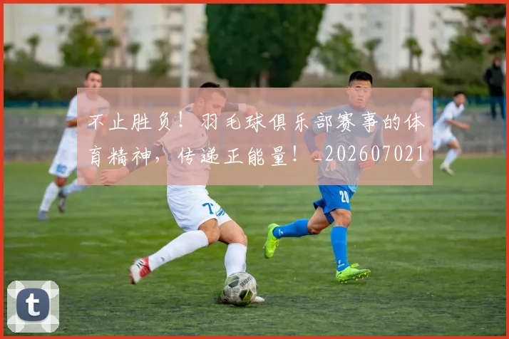 不止胜负！羽毛球俱乐部赛事的体育精神，传递正能量！_20260702175254