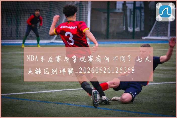 NBA季后赛与常规赛有何不同？七大关键区别详解_20260526125358