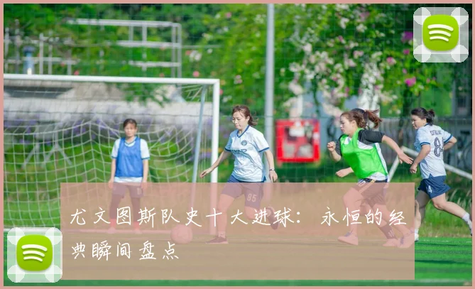 尤文图斯队史十大进球：永恒的经典瞬间盘点
