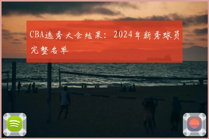 CBA选秀大会结果：2024年新秀球员完整名单