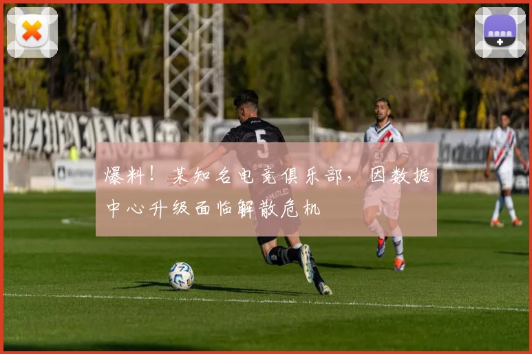 爆料！某知名电竞俱乐部，因数据中心升级面临解散危机