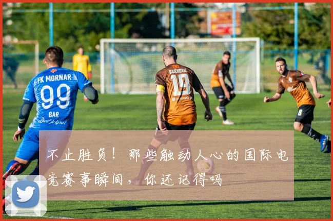不止胜负！那些触动人心的国际电竞赛事瞬间，你还记得吗