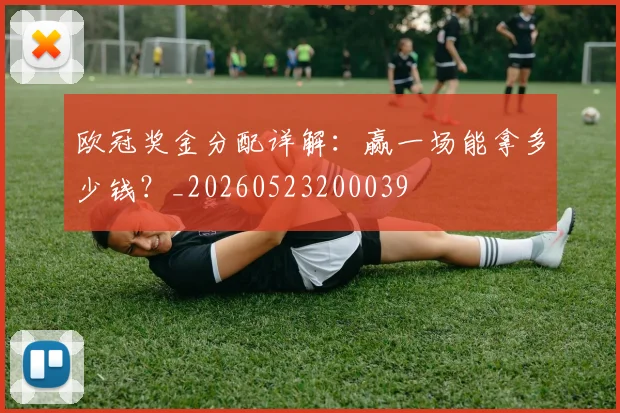 欧冠奖金分配详解：赢一场能拿多少钱？_20260523200039