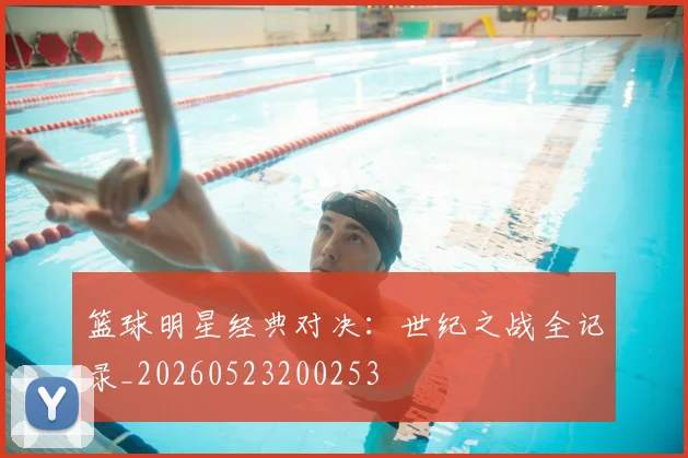 篮球明星经典对决：世纪之战全记录_20260523200253