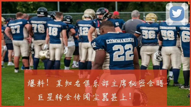 爆料！某知名俱乐部主席秘密会晤，巨星转会传闻尘嚣甚上！