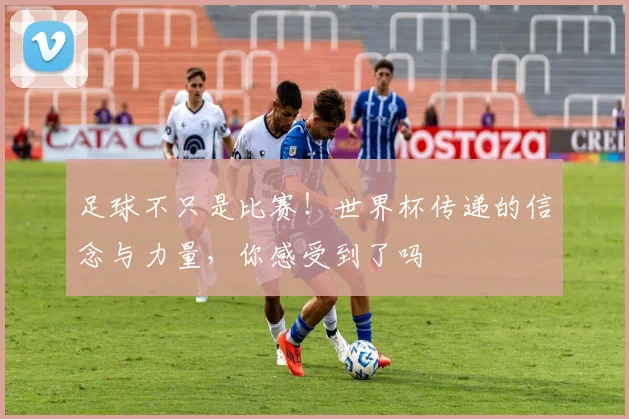 足球不只是比赛！世界杯传递的信念与力量，你感受到了吗