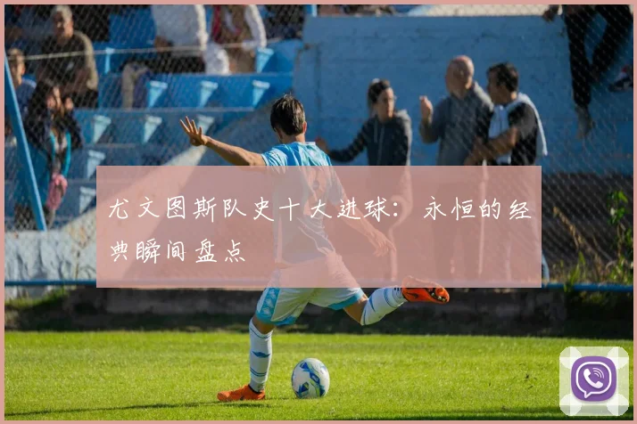 尤文图斯队史十大进球：永恒的经典瞬间盘点