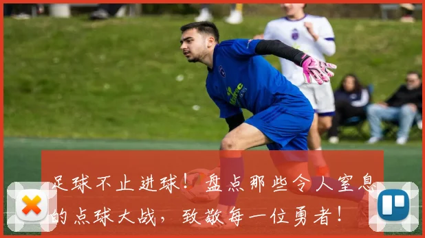 足球不止进球！盘点那些令人窒息的点球大战，致敬每一位勇者！