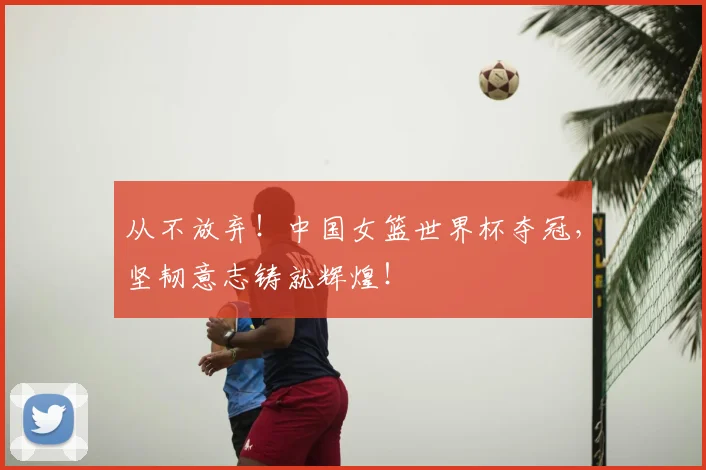 从不放弃！中国女篮世界杯夺冠，坚韧意志铸就辉煌！