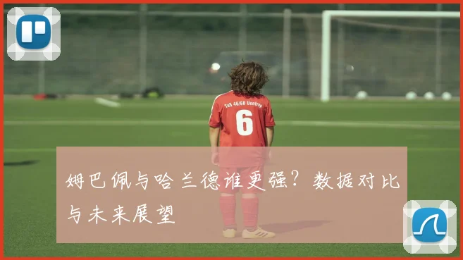 姆巴佩与哈兰德谁更强？数据对比与未来展望